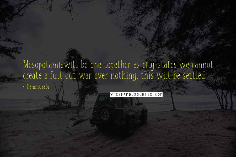 Hammurabi Quotes: Mesopotamiawill be one together as city-states we cannot create a full out war over nothing, this will be settled