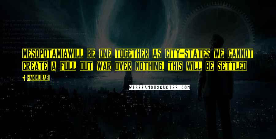 Hammurabi Quotes: Mesopotamiawill be one together as city-states we cannot create a full out war over nothing, this will be settled