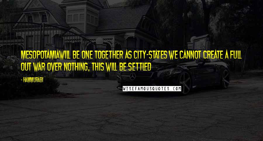 Hammurabi Quotes: Mesopotamiawill be one together as city-states we cannot create a full out war over nothing, this will be settled