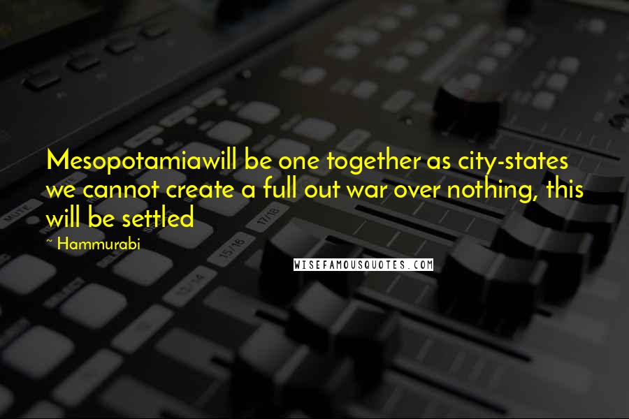 Hammurabi Quotes: Mesopotamiawill be one together as city-states we cannot create a full out war over nothing, this will be settled