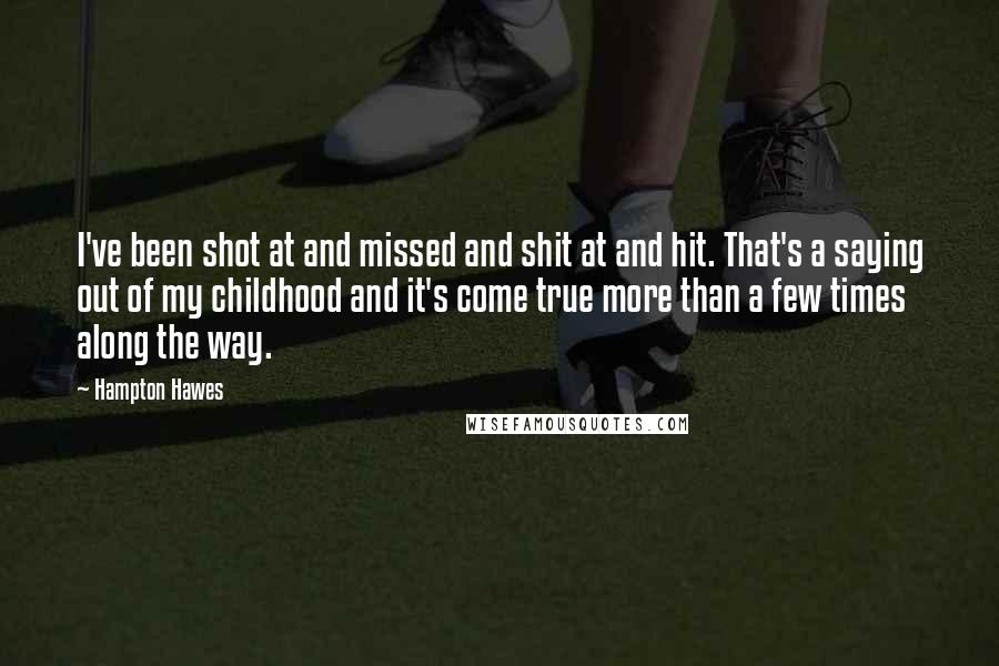 Hampton Hawes Quotes: I've been shot at and missed and shit at and hit. That's a saying out of my childhood and it's come true more than a few times along the way.
