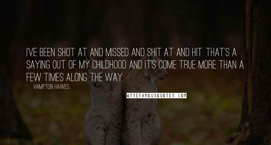 Hampton Hawes Quotes: I've been shot at and missed and shit at and hit. That's a saying out of my childhood and it's come true more than a few times along the way.