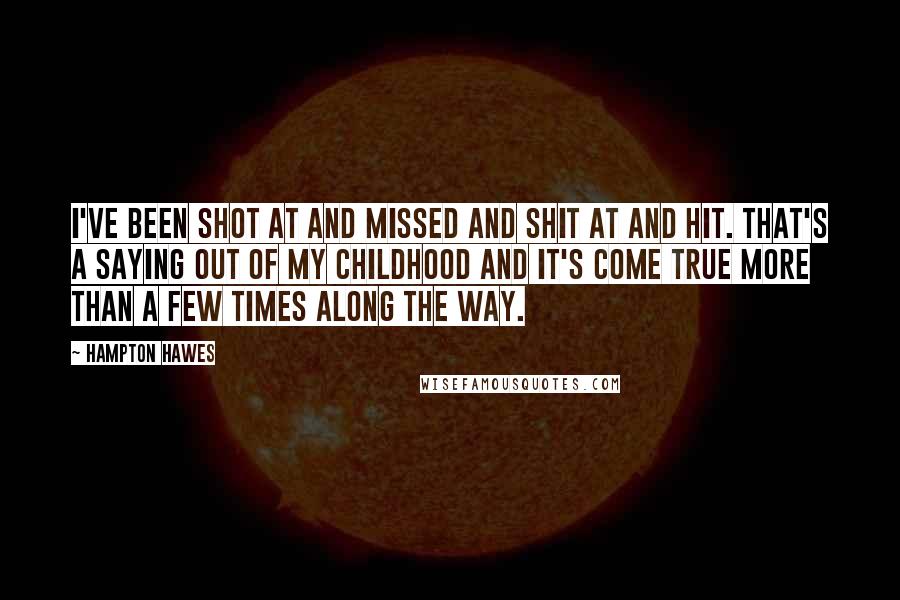 Hampton Hawes Quotes: I've been shot at and missed and shit at and hit. That's a saying out of my childhood and it's come true more than a few times along the way.