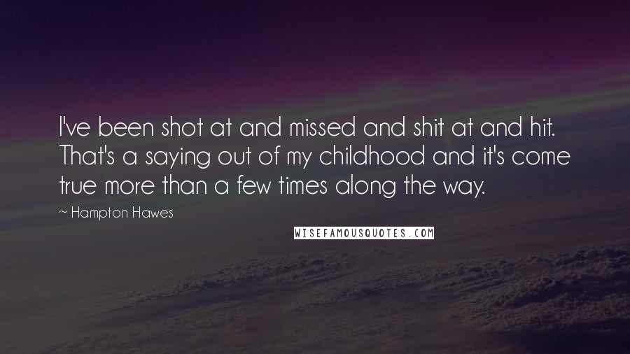 Hampton Hawes Quotes: I've been shot at and missed and shit at and hit. That's a saying out of my childhood and it's come true more than a few times along the way.