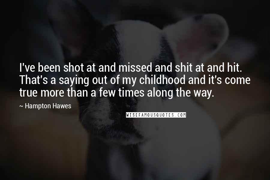 Hampton Hawes Quotes: I've been shot at and missed and shit at and hit. That's a saying out of my childhood and it's come true more than a few times along the way.