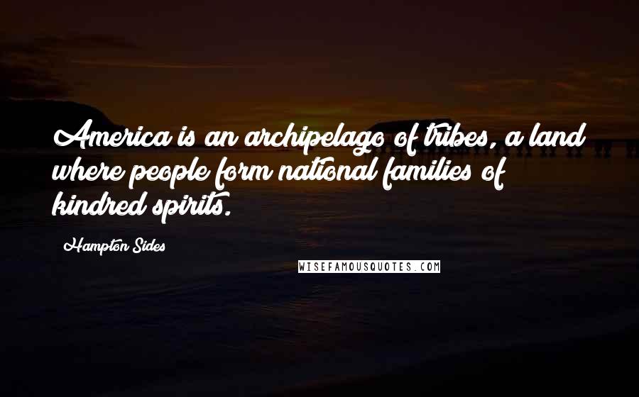 Hampton Sides Quotes: America is an archipelago of tribes, a land where people form national families of kindred spirits.