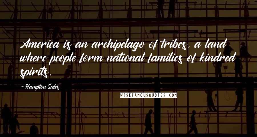 Hampton Sides Quotes: America is an archipelago of tribes, a land where people form national families of kindred spirits.