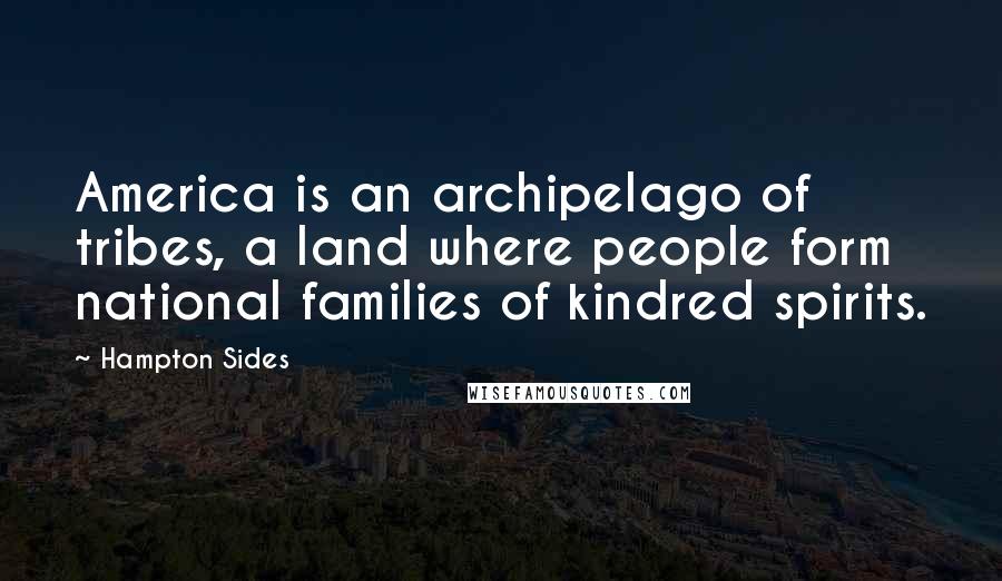 Hampton Sides Quotes: America is an archipelago of tribes, a land where people form national families of kindred spirits.