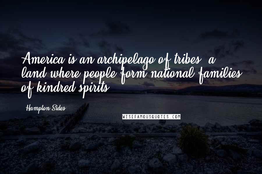 Hampton Sides Quotes: America is an archipelago of tribes, a land where people form national families of kindred spirits.