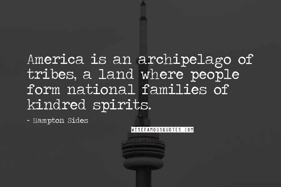 Hampton Sides Quotes: America is an archipelago of tribes, a land where people form national families of kindred spirits.