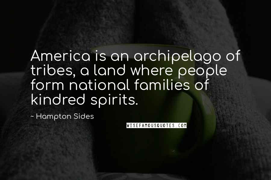 Hampton Sides Quotes: America is an archipelago of tribes, a land where people form national families of kindred spirits.