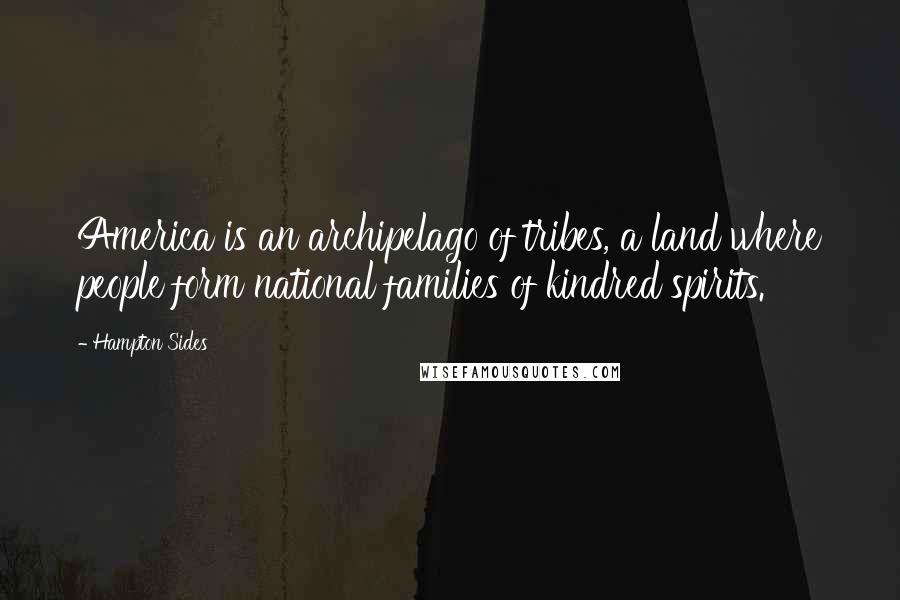 Hampton Sides Quotes: America is an archipelago of tribes, a land where people form national families of kindred spirits.