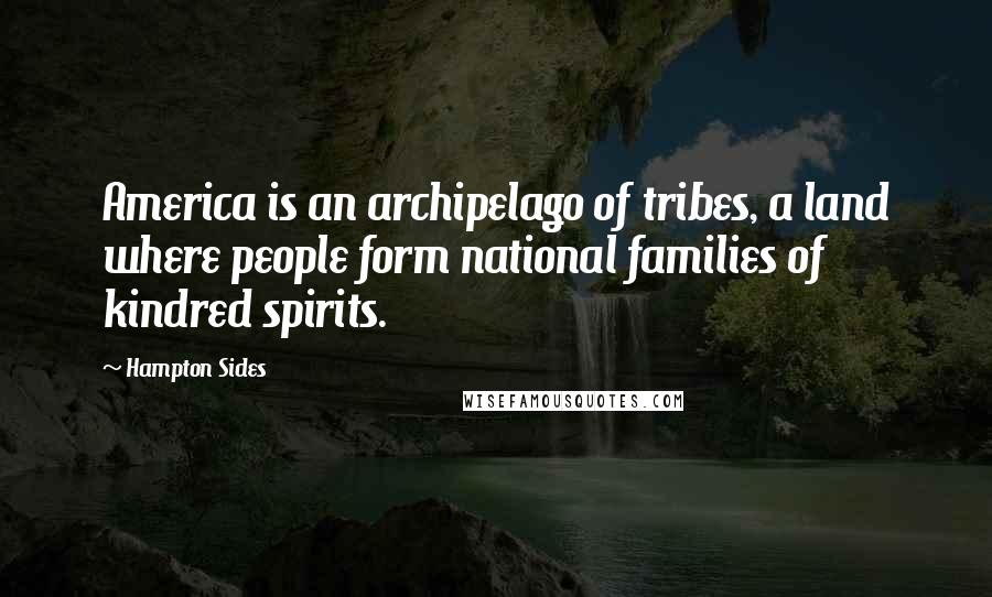 Hampton Sides Quotes: America is an archipelago of tribes, a land where people form national families of kindred spirits.
