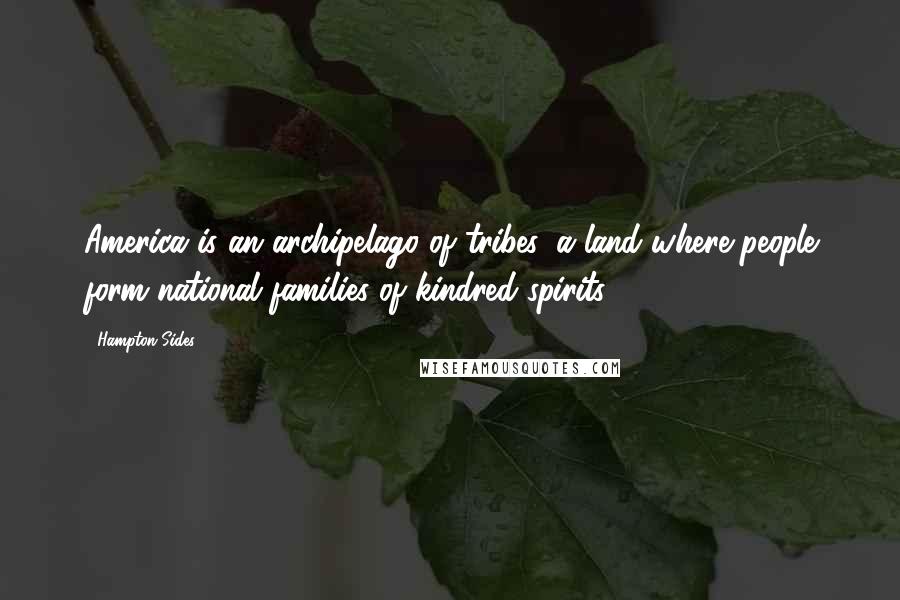 Hampton Sides Quotes: America is an archipelago of tribes, a land where people form national families of kindred spirits.