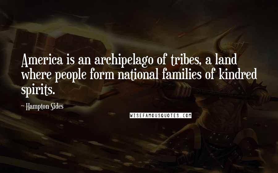 Hampton Sides Quotes: America is an archipelago of tribes, a land where people form national families of kindred spirits.