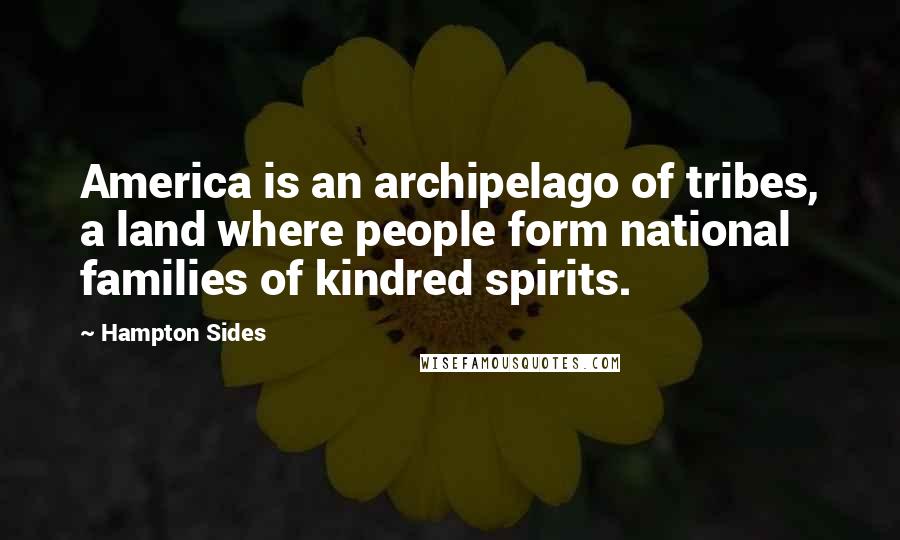 Hampton Sides Quotes: America is an archipelago of tribes, a land where people form national families of kindred spirits.