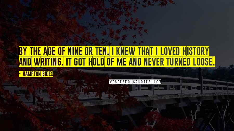 Hampton Sides Quotes: By the age of nine or ten, I knew that I loved history and writing. It got hold of me and never turned loose.