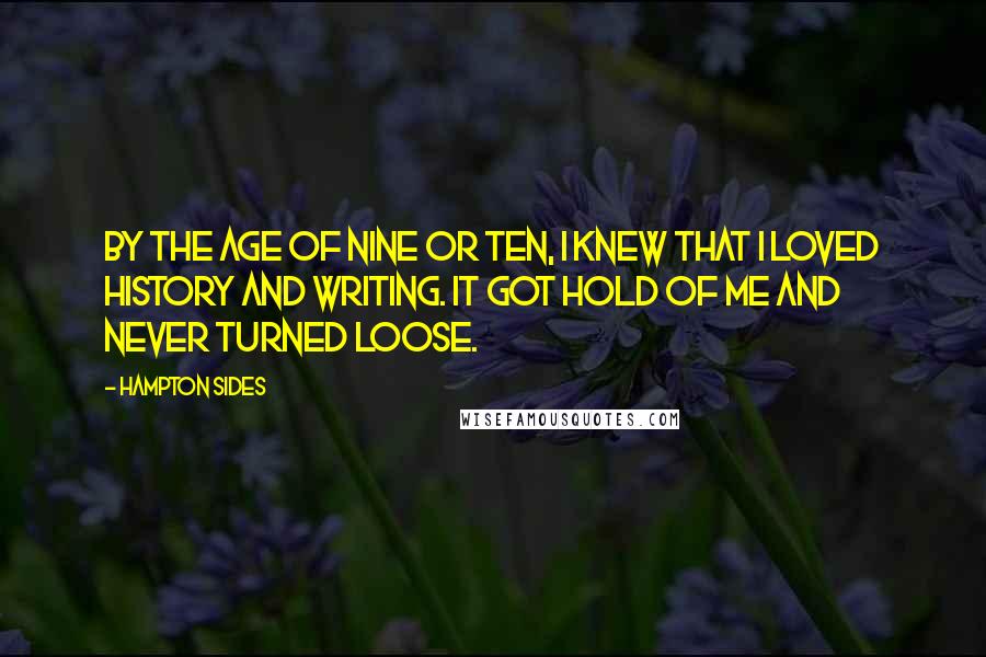 Hampton Sides Quotes: By the age of nine or ten, I knew that I loved history and writing. It got hold of me and never turned loose.