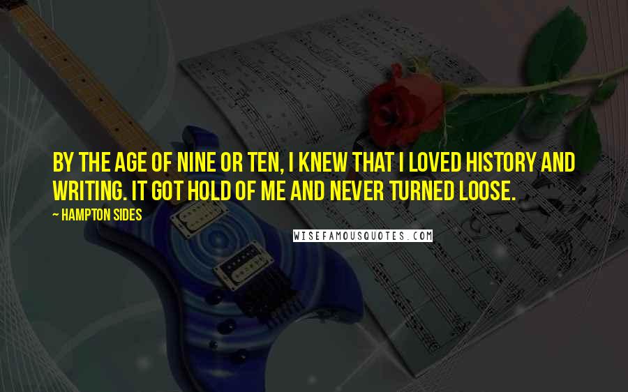 Hampton Sides Quotes: By the age of nine or ten, I knew that I loved history and writing. It got hold of me and never turned loose.