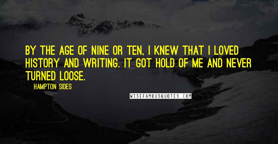 Hampton Sides Quotes: By the age of nine or ten, I knew that I loved history and writing. It got hold of me and never turned loose.