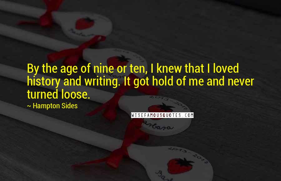 Hampton Sides Quotes: By the age of nine or ten, I knew that I loved history and writing. It got hold of me and never turned loose.