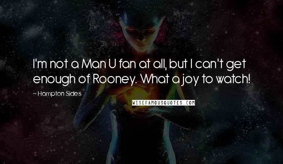 Hampton Sides Quotes: I'm not a Man U fan at all, but I can't get enough of Rooney. What a joy to watch!