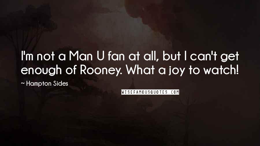 Hampton Sides Quotes: I'm not a Man U fan at all, but I can't get enough of Rooney. What a joy to watch!