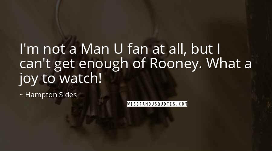 Hampton Sides Quotes: I'm not a Man U fan at all, but I can't get enough of Rooney. What a joy to watch!