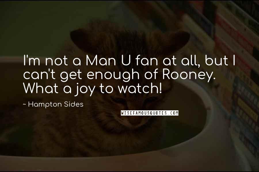 Hampton Sides Quotes: I'm not a Man U fan at all, but I can't get enough of Rooney. What a joy to watch!