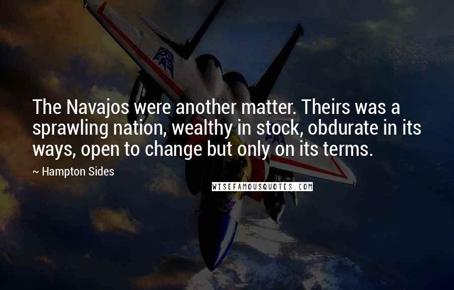 Hampton Sides Quotes: The Navajos were another matter. Theirs was a sprawling nation, wealthy in stock, obdurate in its ways, open to change but only on its terms.