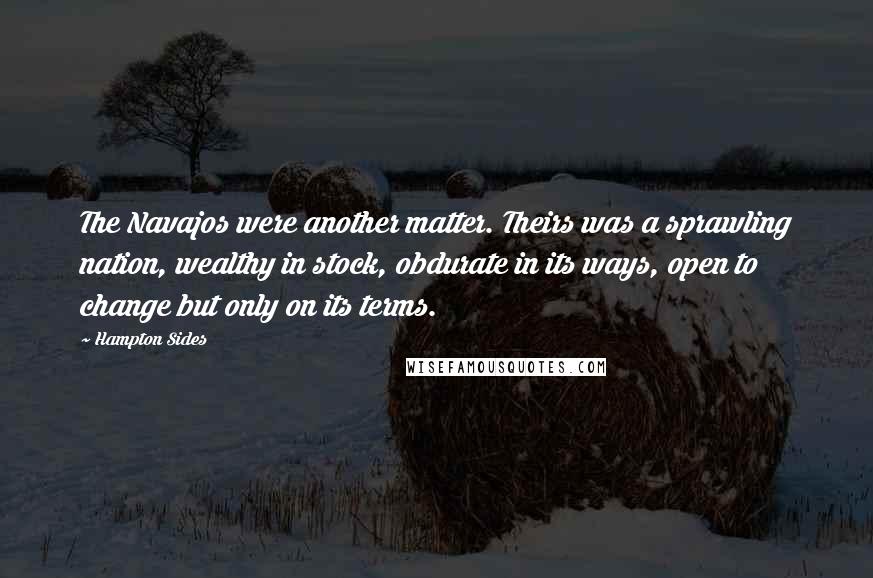 Hampton Sides Quotes: The Navajos were another matter. Theirs was a sprawling nation, wealthy in stock, obdurate in its ways, open to change but only on its terms.