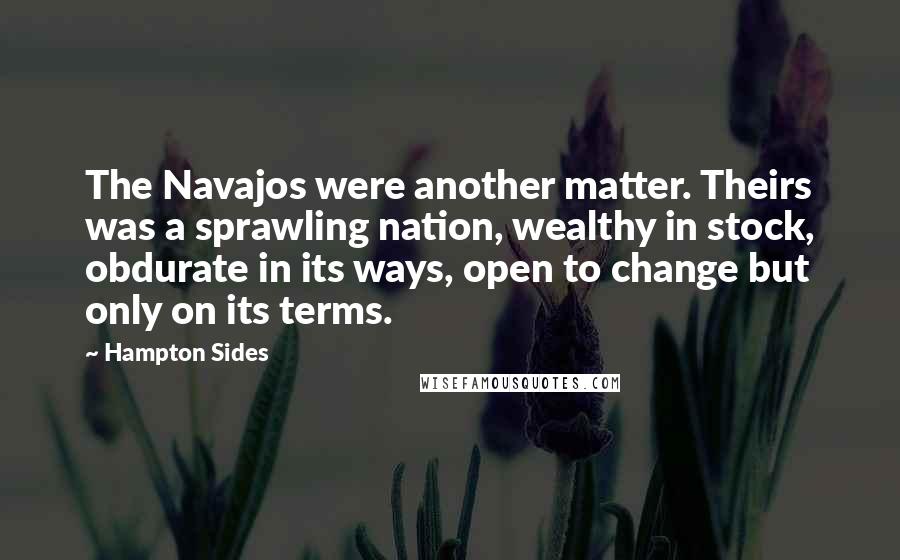 Hampton Sides Quotes: The Navajos were another matter. Theirs was a sprawling nation, wealthy in stock, obdurate in its ways, open to change but only on its terms.