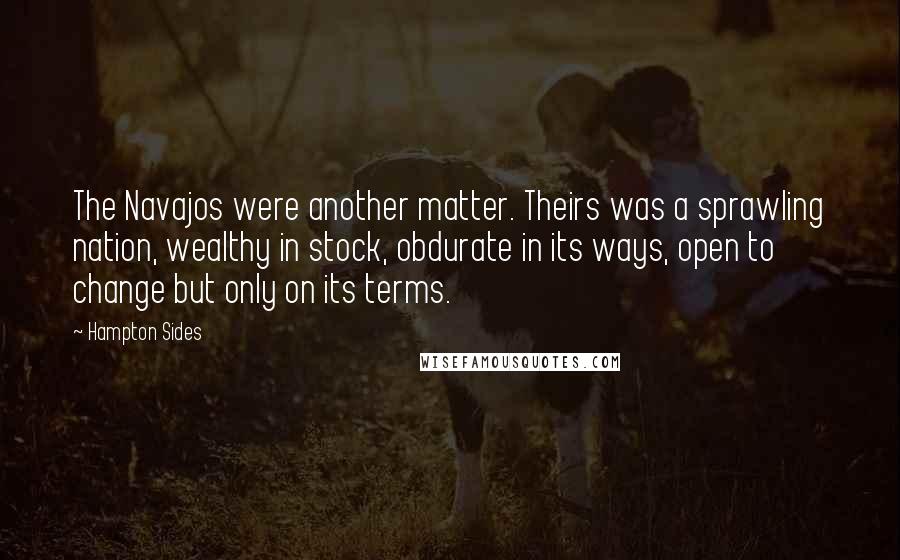 Hampton Sides Quotes: The Navajos were another matter. Theirs was a sprawling nation, wealthy in stock, obdurate in its ways, open to change but only on its terms.