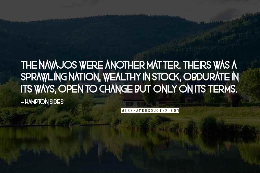 Hampton Sides Quotes: The Navajos were another matter. Theirs was a sprawling nation, wealthy in stock, obdurate in its ways, open to change but only on its terms.