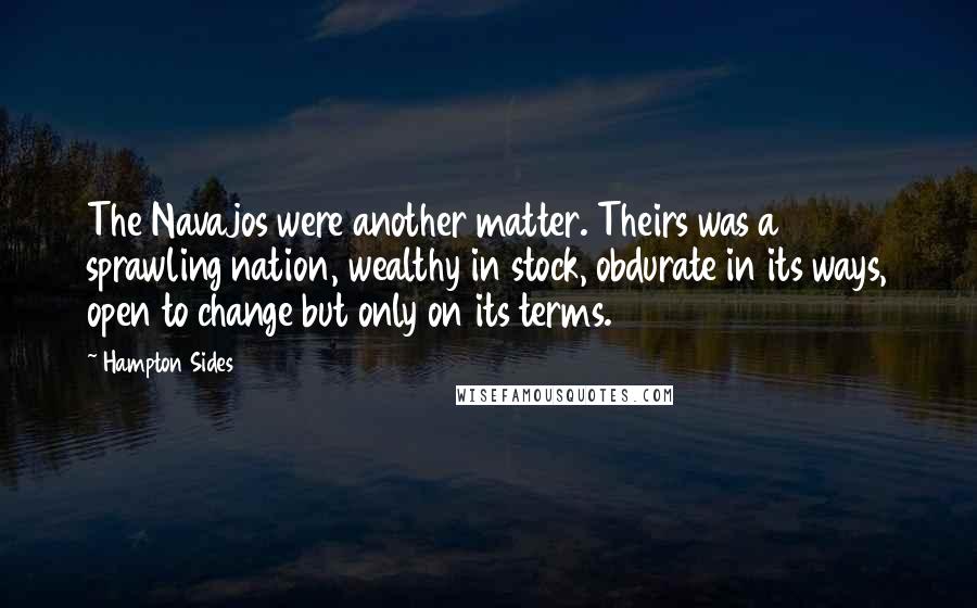 Hampton Sides Quotes: The Navajos were another matter. Theirs was a sprawling nation, wealthy in stock, obdurate in its ways, open to change but only on its terms.