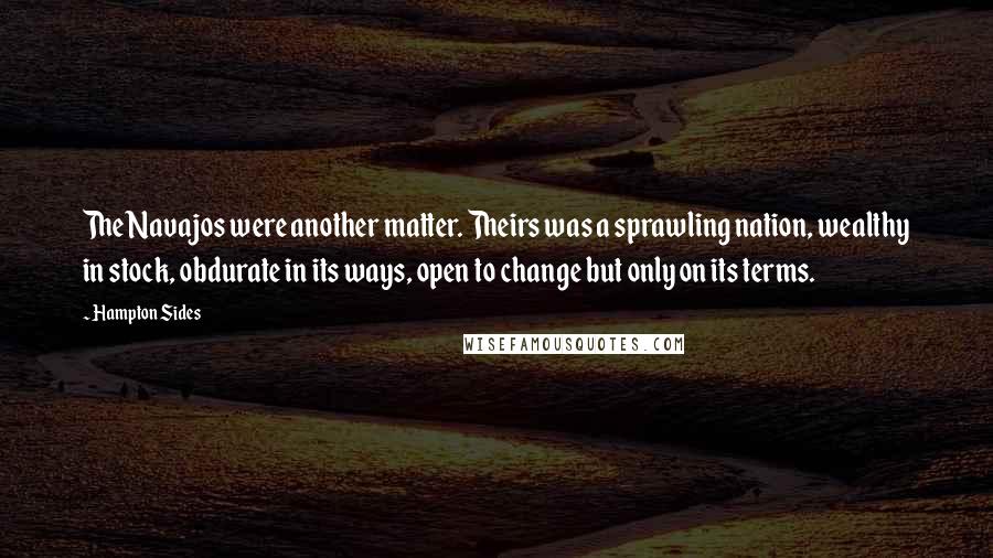 Hampton Sides Quotes: The Navajos were another matter. Theirs was a sprawling nation, wealthy in stock, obdurate in its ways, open to change but only on its terms.