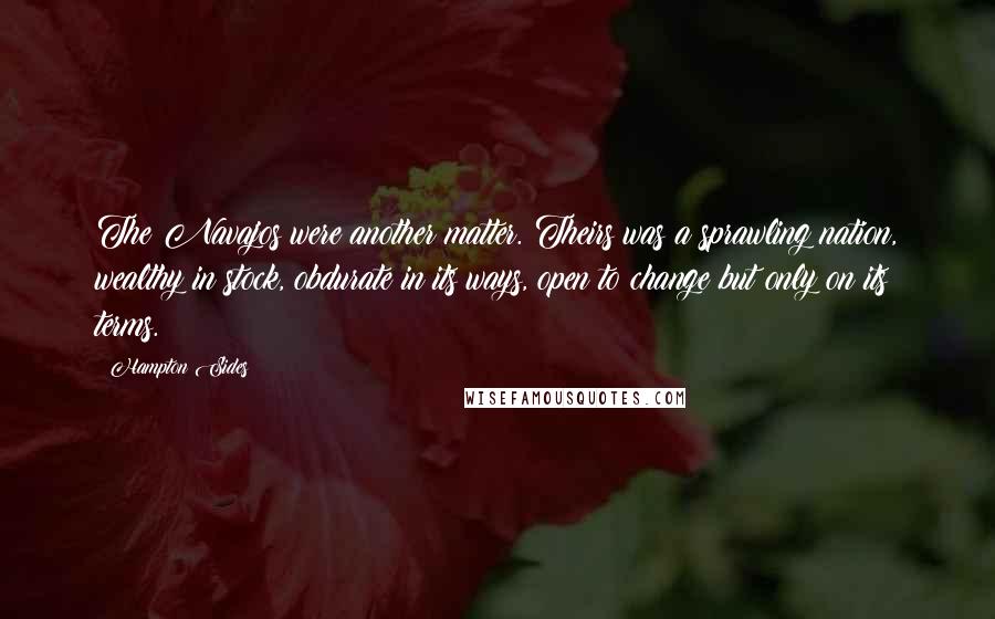 Hampton Sides Quotes: The Navajos were another matter. Theirs was a sprawling nation, wealthy in stock, obdurate in its ways, open to change but only on its terms.