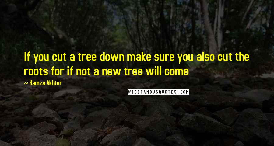 Hamza Akhtar Quotes: If you cut a tree down make sure you also cut the roots for if not a new tree will come