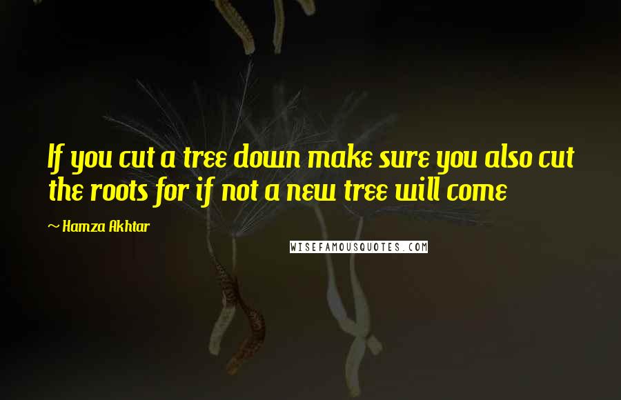 Hamza Akhtar Quotes: If you cut a tree down make sure you also cut the roots for if not a new tree will come