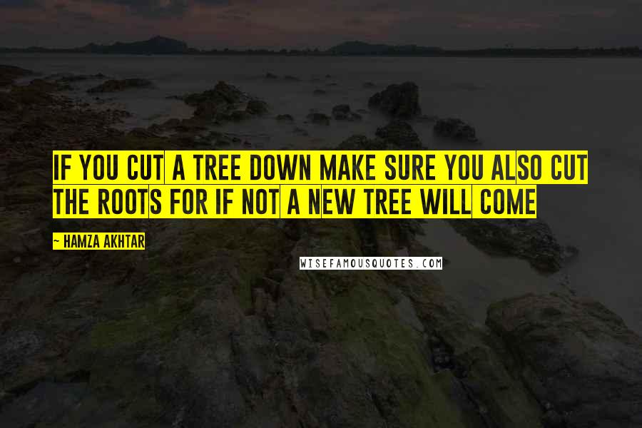 Hamza Akhtar Quotes: If you cut a tree down make sure you also cut the roots for if not a new tree will come