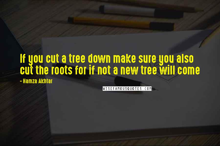 Hamza Akhtar Quotes: If you cut a tree down make sure you also cut the roots for if not a new tree will come