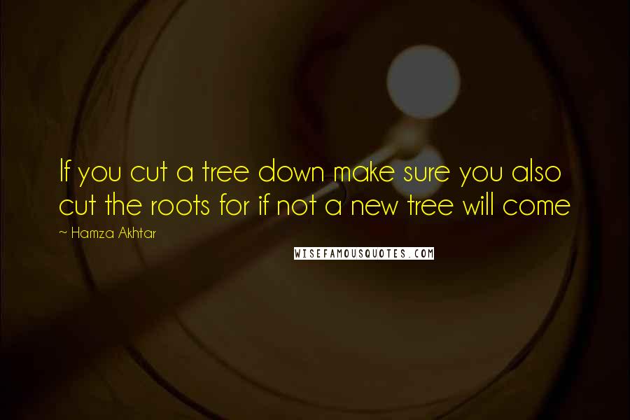 Hamza Akhtar Quotes: If you cut a tree down make sure you also cut the roots for if not a new tree will come