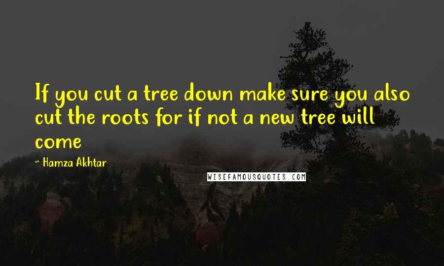 Hamza Akhtar Quotes: If you cut a tree down make sure you also cut the roots for if not a new tree will come