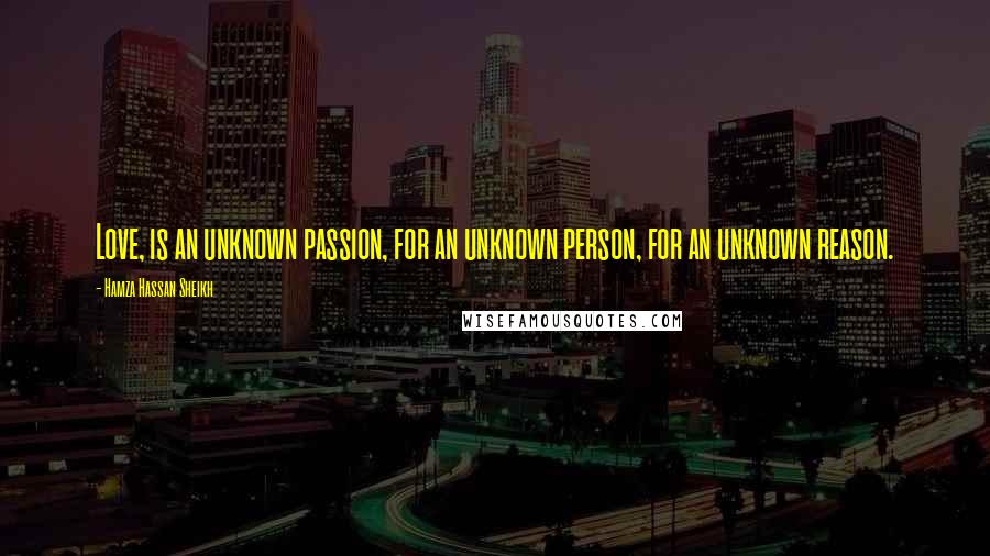 Hamza Hassan Sheikh Quotes: Love, is an unknown passion, for an unknown person, for an unknown reason.