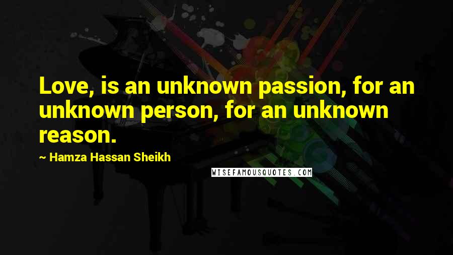 Hamza Hassan Sheikh Quotes: Love, is an unknown passion, for an unknown person, for an unknown reason.