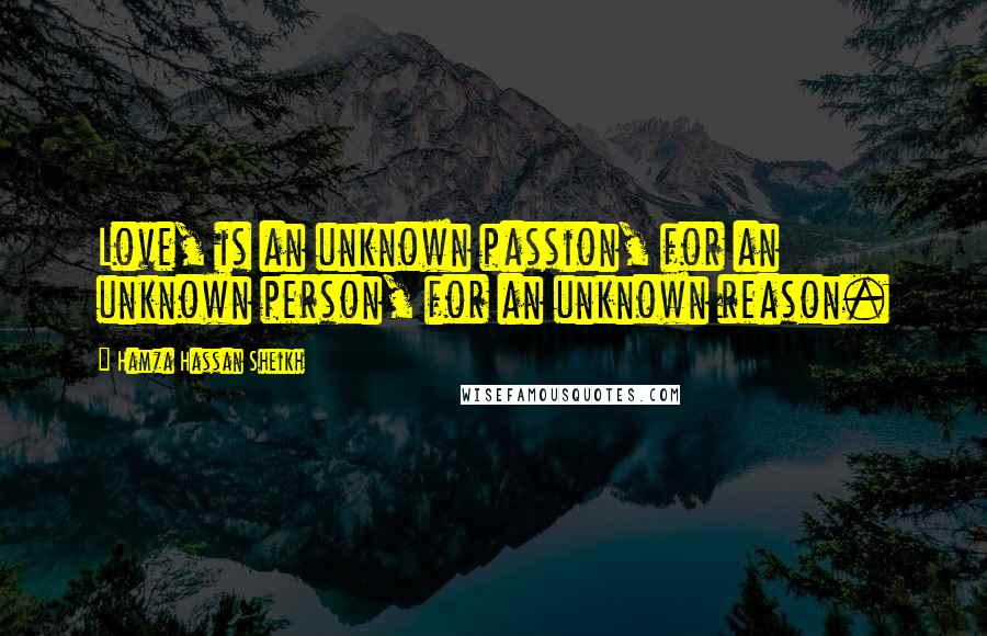 Hamza Hassan Sheikh Quotes: Love, is an unknown passion, for an unknown person, for an unknown reason.