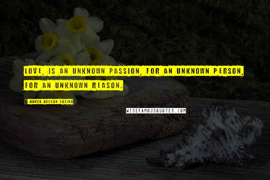 Hamza Hassan Sheikh Quotes: Love, is an unknown passion, for an unknown person, for an unknown reason.