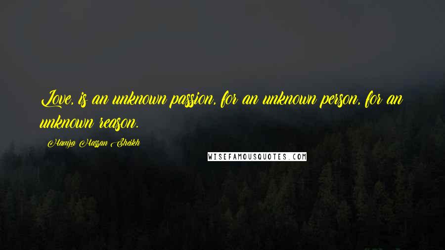 Hamza Hassan Sheikh Quotes: Love, is an unknown passion, for an unknown person, for an unknown reason.