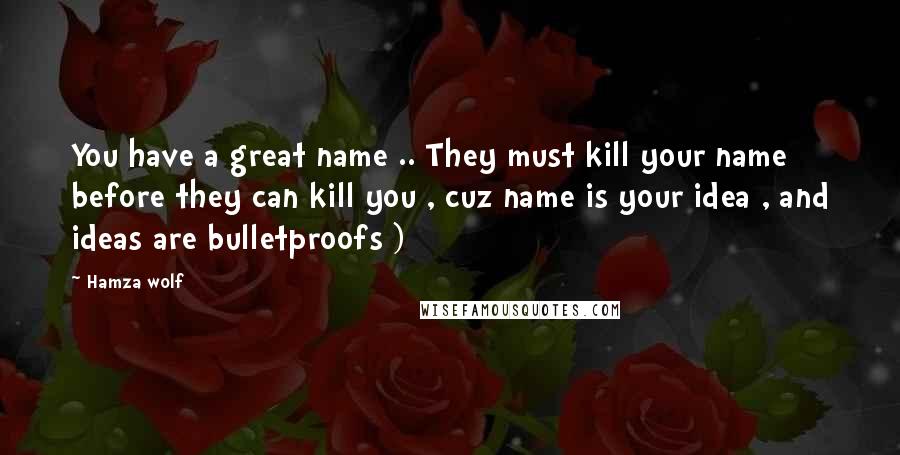 Hamza Wolf Quotes: You have a great name .. They must kill your name before they can kill you , cuz name is your idea , and ideas are bulletproofs )