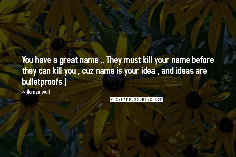 Hamza Wolf Quotes: You have a great name .. They must kill your name before they can kill you , cuz name is your idea , and ideas are bulletproofs )